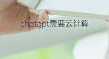 chatgpt需要云计算吗 chatgpt云计算