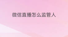 微信直播怎么监管人 微信直播间有监管吗