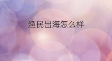 渔民出海怎么样 渔民出海打鱼怎么样赚钱