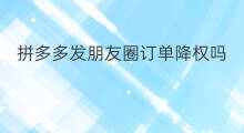 拼多多发朋友圈订单降权吗 怎么避免朋友圈被降权