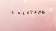 用chatgpt学英语指南 如何用chatgpt学英语