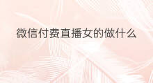 微信付费直播女的做什么 微信直播的付费直播好看吗