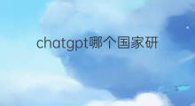 chatgpt哪个国家研发出来的 chatgpt是谁研发出来的