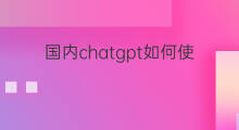 国内chatgpt如何使用 国内如何使用chatgpt