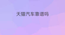 天猫汽车靠谱吗 天猫分期买车靠谱吗