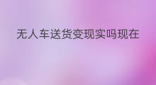 无人车送货变现实吗现在 快手小黄车自己送货吗