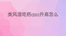 类风湿吃药aso升高怎么回事 类风湿aso怎么检查