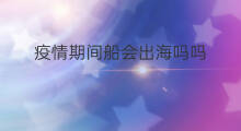 疫情期间船会出海吗吗 疫情期间出海好玩吗吗