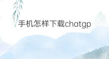 手机怎样下载chatgpt(chatgpt苹果手机怎样下载)
