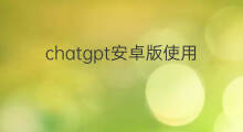 chatgpt安卓版使用(chatgpt安卓版安装使用)