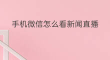 手机微信怎么看新闻直播 微信怎么看国家新闻直播