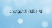 chatgpt国内版下载(国内版chatgpt下载)
