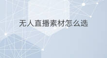 无人直播素材怎么选 无人直播选哪些素材