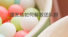 理发店如何解散团队群 理发店怎么创建群名字
