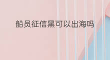 船员征信黑可以出海吗 船员出海可以玩电脑吗