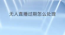 无人直播过期怎么处理 跨境电商过期产品怎么处理