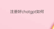 注册好chatgpt如何使用 chatgpt注册使用