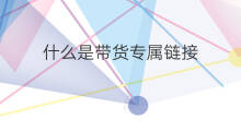 什么是带货专属链接 粉丝是男性带货可以带什么