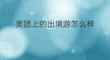 美团上的出境游怎么样 美团的跟团游可靠吗