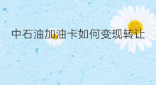 中石油加油卡如何变现转让 公司加油卡可以变现吗转让