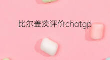 比尔盖茨评价chatgpt(chatgpt比尔盖茨)