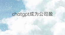 chatgpt成为公司盈利工具之一(chatgpt已成为公司盈利工具之一)