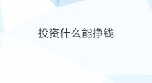 投资什么能挣钱 投资怎么挣钱