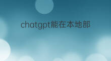 chatgpt能在本地部署吗 chatgpt本地部署