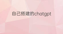 自己搭建的chatgpt有用吗 自己搭建chatgpt