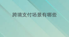 跨境支付场景有哪些 跨境支付平台有哪些