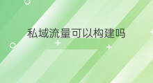 私域流量可以构建吗 私域流量构建技巧