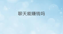 聊天能赚钱吗 怎样聊天赚钱