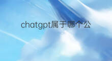 chatgpt属于哪个公司的 chatgpt属于哪个公司