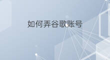 如何弄谷歌账号 怎么弄谷歌账号