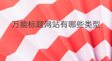 万能标题网站有哪些类型 万能标题网站有哪些软件