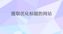 提取优化标题的网站 提取优化标题的网站哪个好