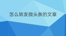 怎么转发微头条的文章 怎样转发微头条里的文章