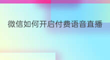 微信如何开启付费语音直播 直播如何制作微信语音