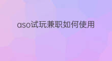 aso试玩兼职如何使用 aso试玩兼职提现多久到账