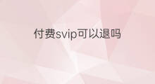 付费svip可以退吗 医院预付费可以退吗