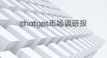 chatgpt市场调研报告 chatgpt可以做市场调研吗