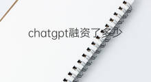 chatgpt融资了多少 chatGPT多少参数