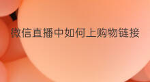 微信直播中如何上购物链接 微信直播中如何加购物链接