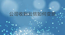 公司收到云信如何变现 收到苹果手机如何变现短信