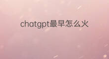chatgpt最早怎么火的 chatgpt怎么火的