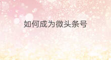 如何成为微头条号 如何成为微头条新人员