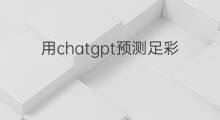 用chatgpt预测足彩 怎么利用chatgpt预测足彩成绩