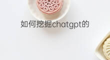 如何挖掘chatgpt的潜力 如何挖掘chatgpt潜力