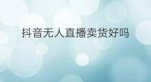 抖音无人直播卖货好吗 抖音无人直播卖货好吗吗