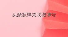 头条怎样关联微博号 微头条怎么关联头条号